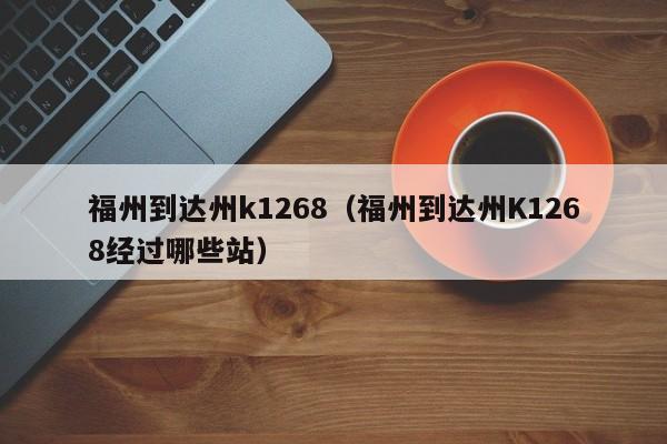 福州到达州k1268（福州到达州K1268经过哪些站）