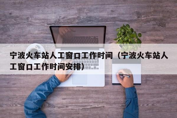 宁波火车站人工窗口工作时间（宁波火车站人工窗口工作时间安排）