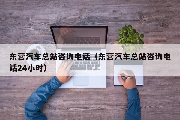 东营汽车总站咨询电话（东营汽车总站咨询电话24小时）