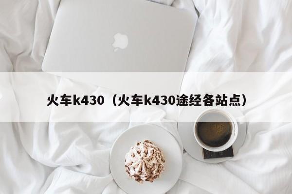 火车k430（火车k430途经各站点）