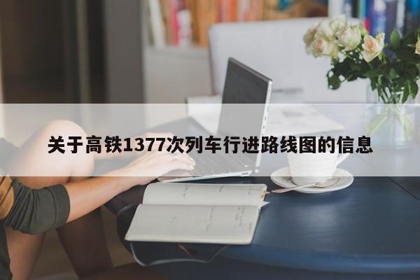 关于高铁1377次列车行进路线图的信息