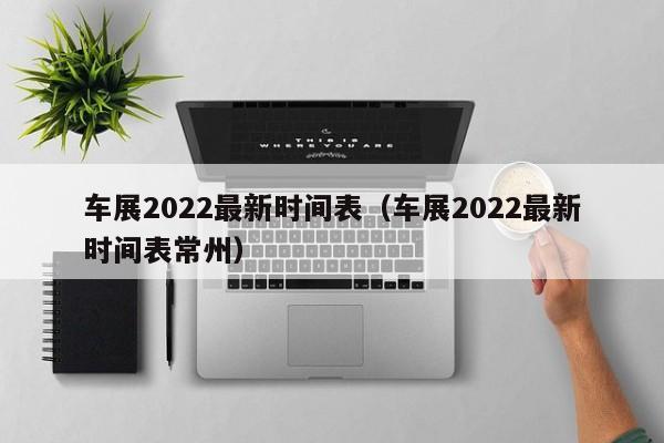 车展2022最新时间表（车展2022最新时间表常州）