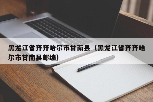 黑龙江省齐齐哈尔市甘南县（黑龙江省齐齐哈尔市甘南县邮编）