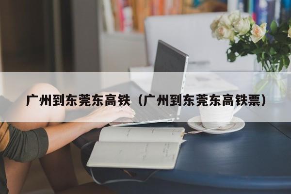 广州到东莞东高铁（广州到东莞东高铁票）