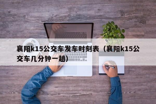 襄阳k15公交车发车时刻表（襄阳k15公交车几分钟一趟）