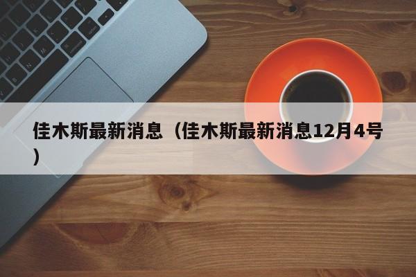 佳木斯最新消息（佳木斯最新消息12月4号）