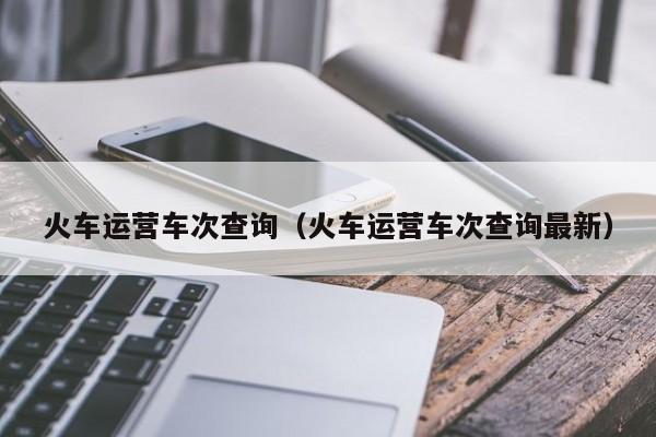 火车运营车次查询（火车运营车次查询最新）