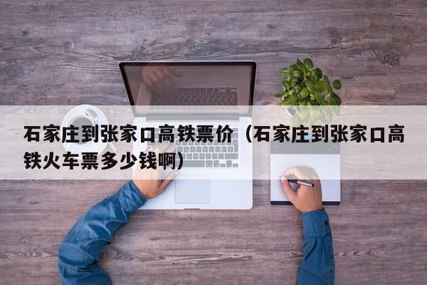 石家庄到张家口高铁票价（石家庄到张家口高铁火车票多少钱啊）