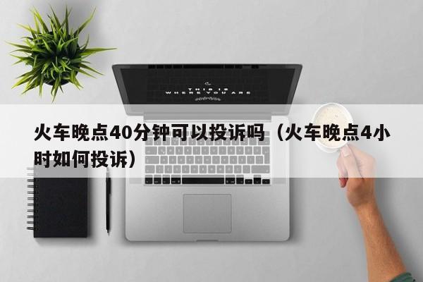 火车晚点40分钟可以投诉吗（火车晚点4小时如何投诉）