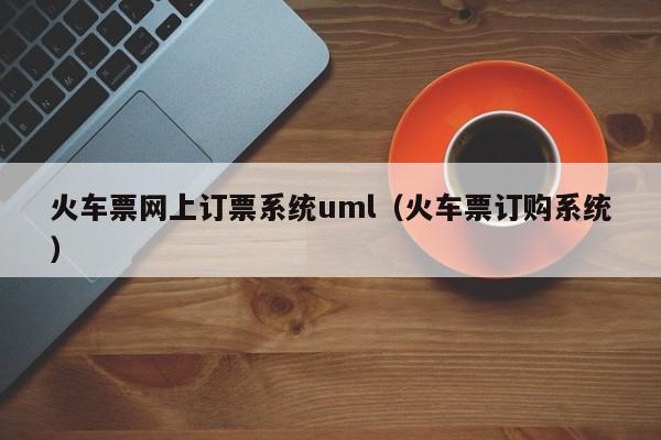 火车票网上订票系统uml（火车票订购系统）