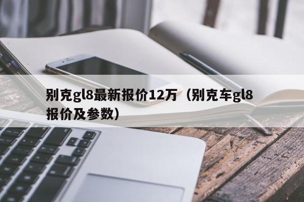 别克gl8最新报价12万（别克车gl8 报价及参数）