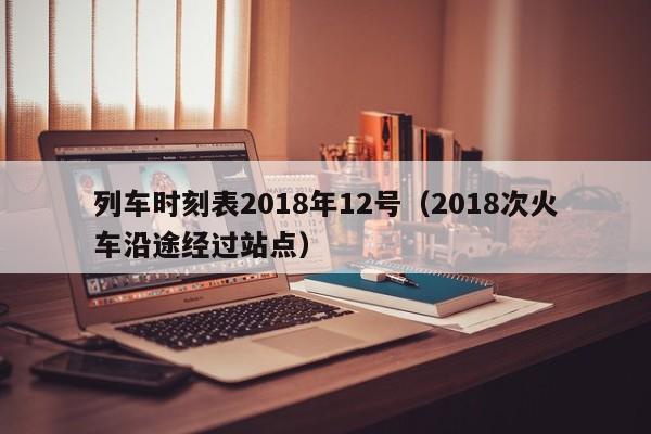 列车时刻表2018年12号（2018次火车沿途经过站点）