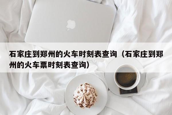 石家庄到郑州的火车时刻表查询（石家庄到郑州的火车票时刻表查询）