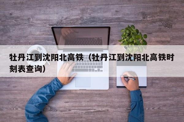 牡丹江到沈阳北高铁（牡丹江到沈阳北高铁时刻表查询）