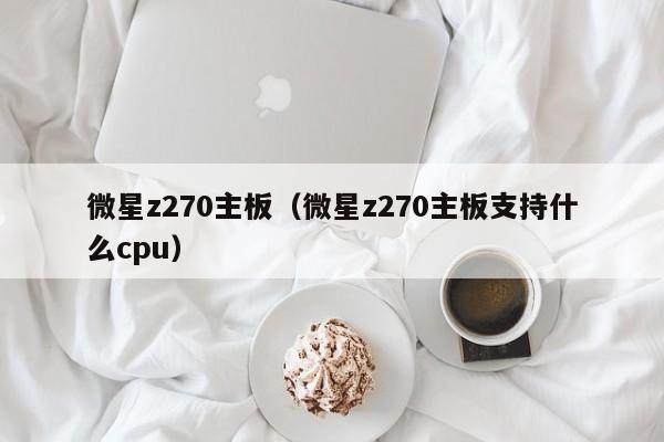 微星z270主板（微星z270主板支持什么cpu）