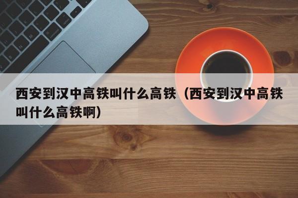 西安到汉中高铁叫什么高铁（西安到汉中高铁叫什么高铁啊）