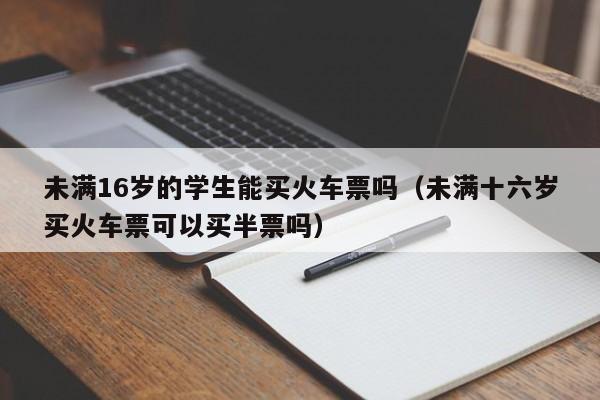 未满16岁的学生能买火车票吗（未满十六岁买火车票可以买半票吗）