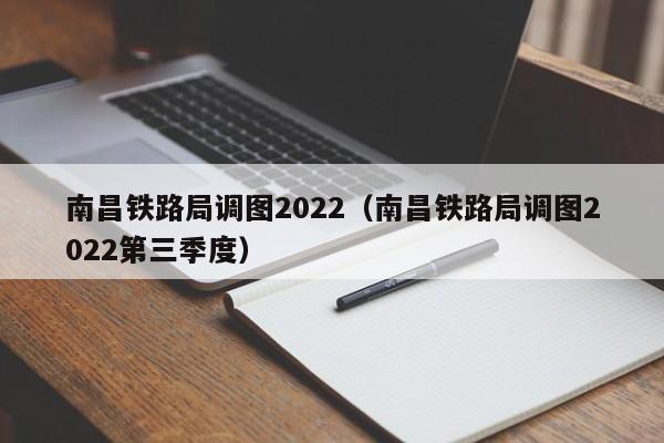 南昌铁路局调图2022（南昌铁路局调图2022第三季度）