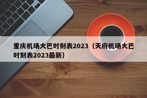 重庆机场大巴时刻表2023（天府机场大巴时刻表2023最新）