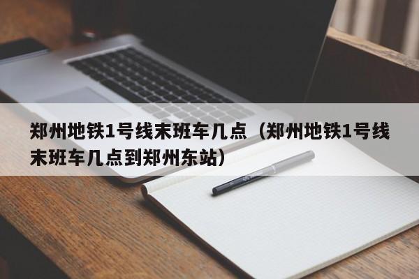 郑州地铁1号线末班车几点（郑州地铁1号线末班车几点到郑州东站）