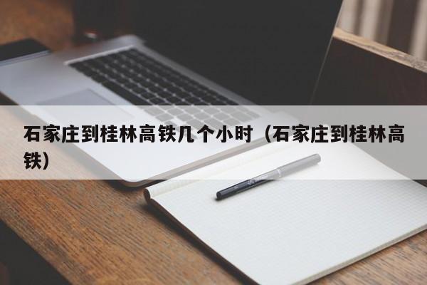 石家庄到桂林高铁几个小时（石家庄到桂林高铁）