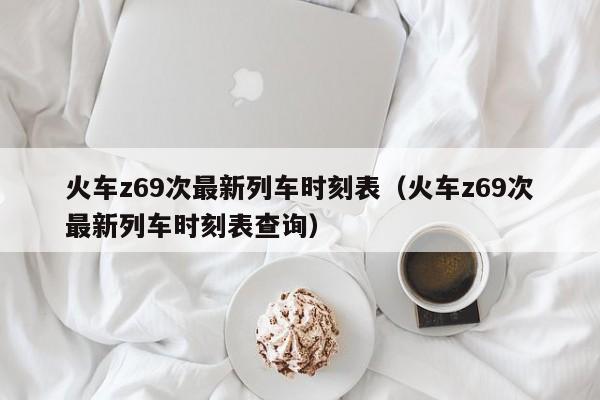 火车z69次最新列车时刻表（火车z69次最新列车时刻表查询）