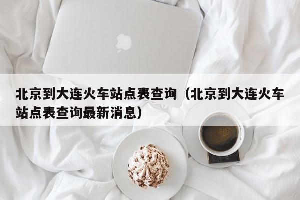 北京到大连火车站点表查询（北京到大连火车站点表查询最新消息）