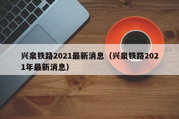 兴泉铁路2021最新消息（兴泉铁路2021年最新消息）