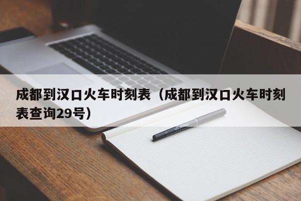 成都到汉口火车时刻表（成都到汉口火车时刻表查询29号）