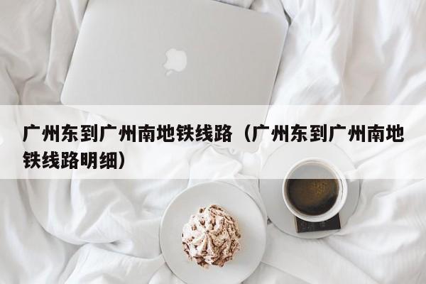 广州东到广州南地铁线路（广州东到广州南地铁线路明细）