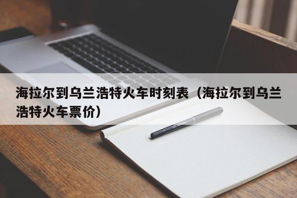 海拉尔到乌兰浩特火车时刻表（海拉尔到乌兰浩特火车票价）