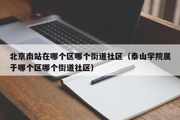 北京南站在哪个区哪个街道社区（泰山学院属于哪个区哪个街道社区）