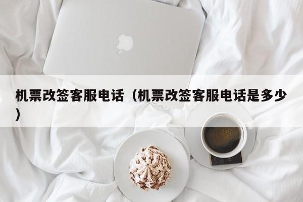 机票改签客服电话（机票改签客服电话是多少）