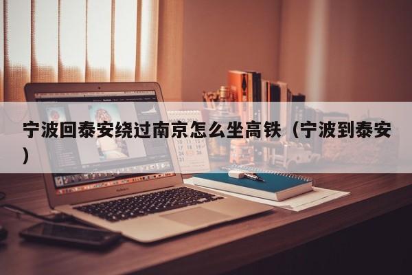 宁波回泰安绕过南京怎么坐高铁（宁波到泰安）