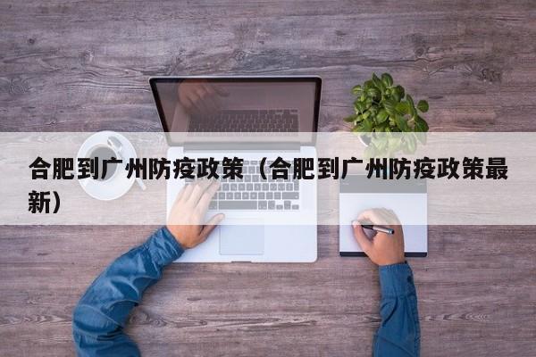 合肥到广州防疫政策（合肥到广州防疫政策最新）