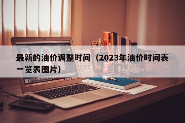 最新的油价调整时间（2023年油价时间表一览表图片）