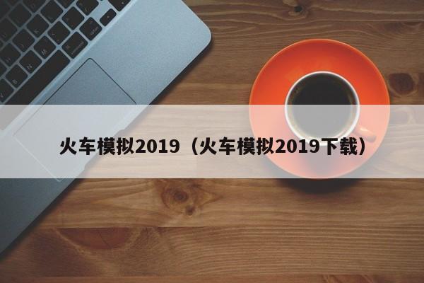 火车模拟2019（火车模拟2019下载）