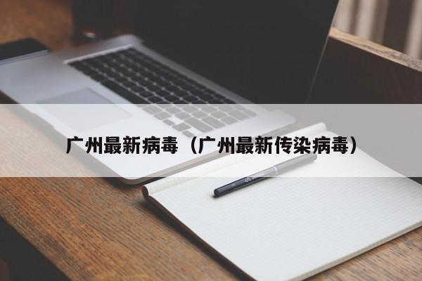 广州最新病毒（广州最新传染病毒）