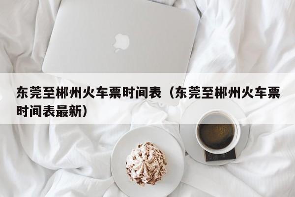 东莞至郴州火车票时间表（东莞至郴州火车票时间表最新）