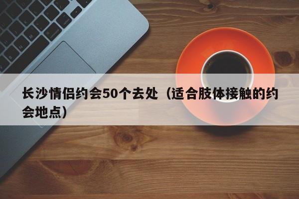 长沙情侣约会50个去处（适合肢体接触的约会地点）