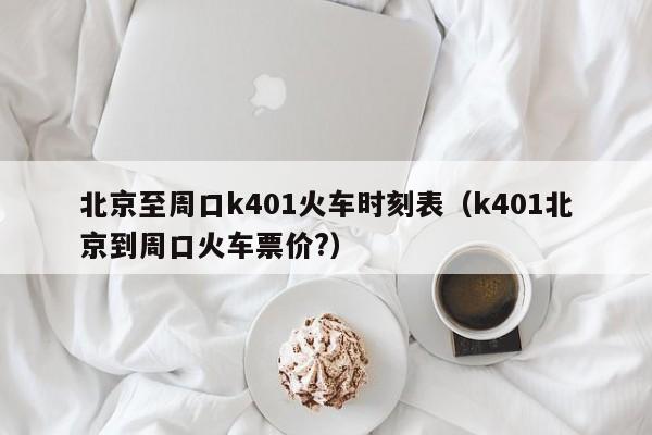 北京至周口k401火车时刻表（k401北京到周口火车票价?）