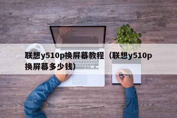 联想y510p换屏幕教程（联想y510p换屏幕多少钱）