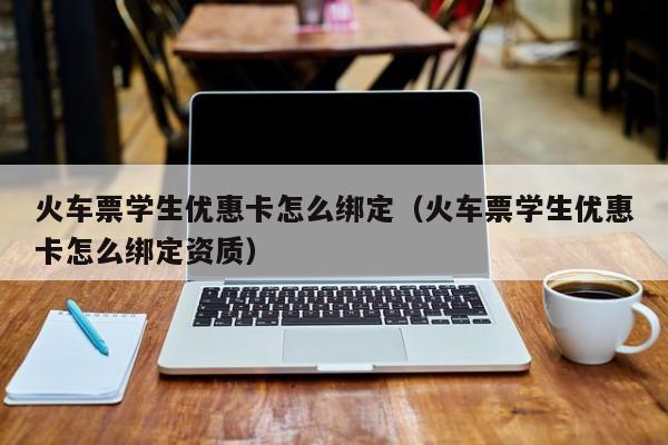 火车票学生优惠卡怎么绑定（火车票学生优惠卡怎么绑定资质）