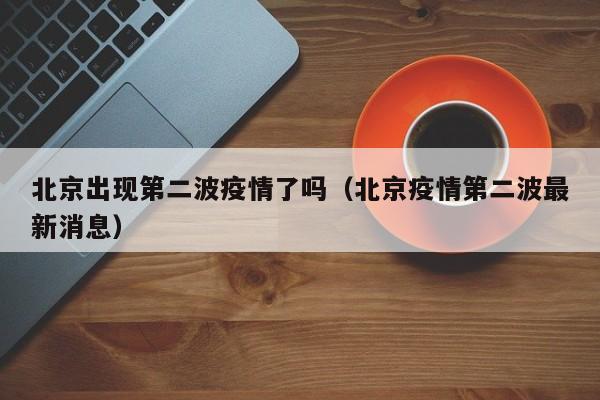 北京出现第二波疫情了吗（北京疫情第二波最新消息）