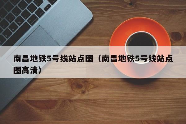 南昌地铁5号线站点图（南昌地铁5号线站点图高清）