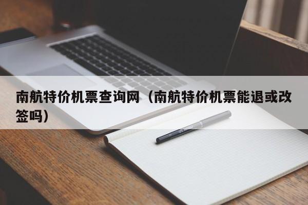 南航特价机票查询网（南航特价机票能退或改签吗）