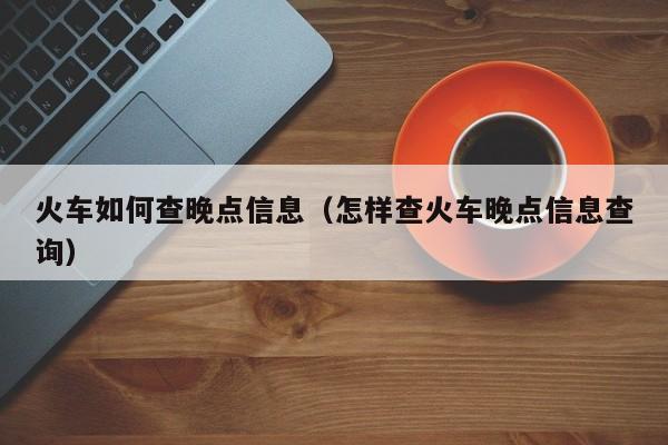 火车如何查晚点信息（怎样查火车晚点信息查询）