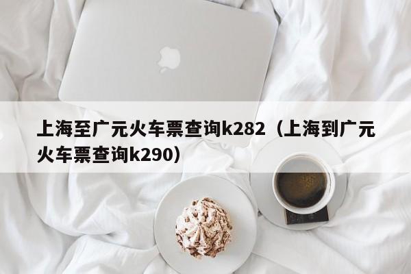 上海至广元火车票查询k282（上海到广元火车票查询k290）