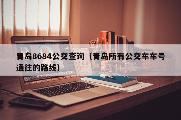 青岛8684公交查询（青岛所有公交车车号通往的路线）