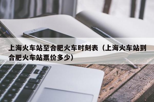 上海火车站至合肥火车时刻表（上海火车站到合肥火车站票价多少）